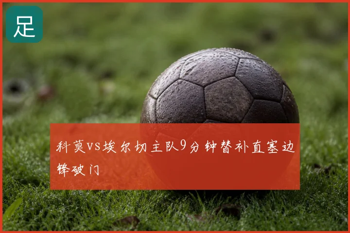 科莫vs埃尔切主队9分钟替补直塞边锋破门
