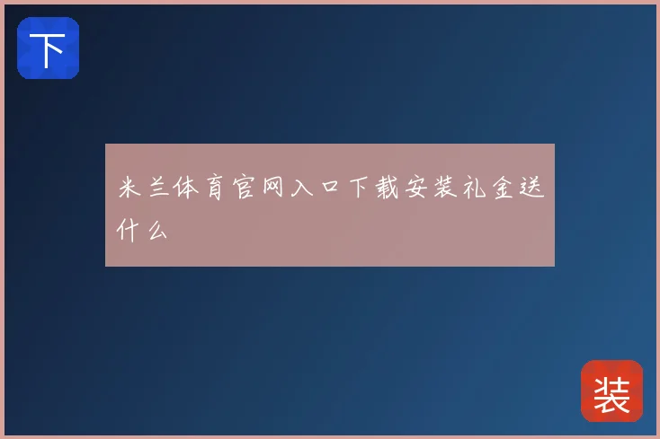 米兰体育官网入口下载安装礼金送什么