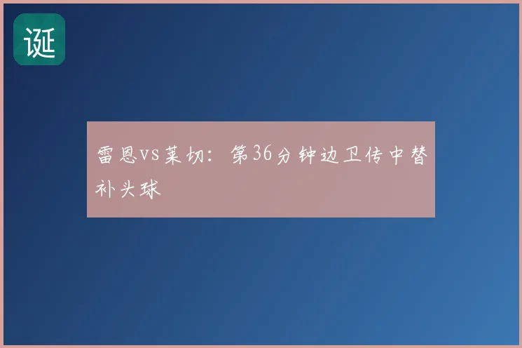 雷恩vs莱切：第36分钟边卫传中替补头球