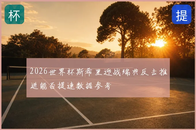 2026世界杯斯希里迎战瑞典反击推进能否提速数据参考