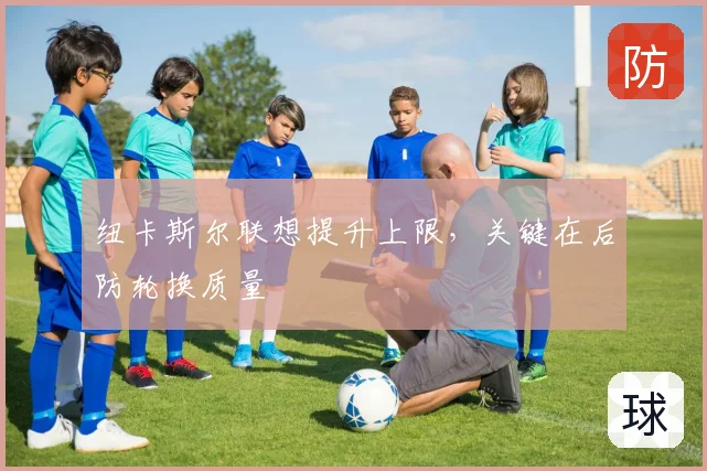 纽卡斯尔联想提升上限，关键在后防轮换质量