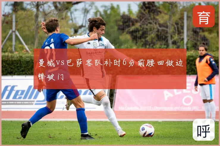 曼城vs巴萨客队补时6分前腰回做边锋破门