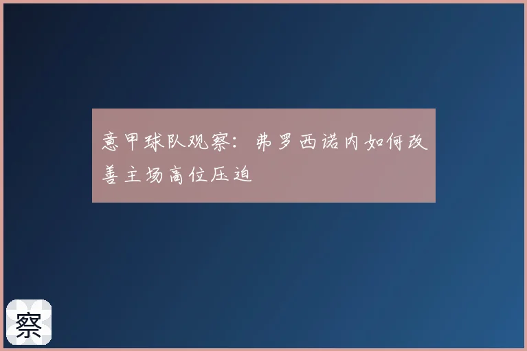 意甲球队观察:弗罗西诺内如何改善主场高位压迫